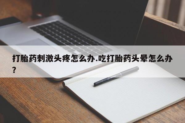 流产药网上专门卖店联系微信打胎药刺激头疼怎么办.吃打胎药头晕怎么办？