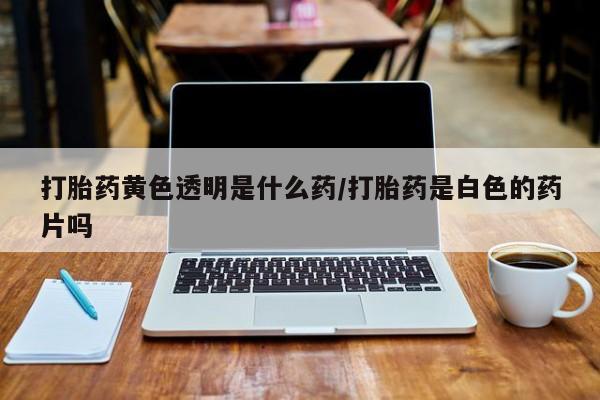 流产药网上专门卖店联系微信打胎药黄色透明是什么药/打胎药是白色的药片吗