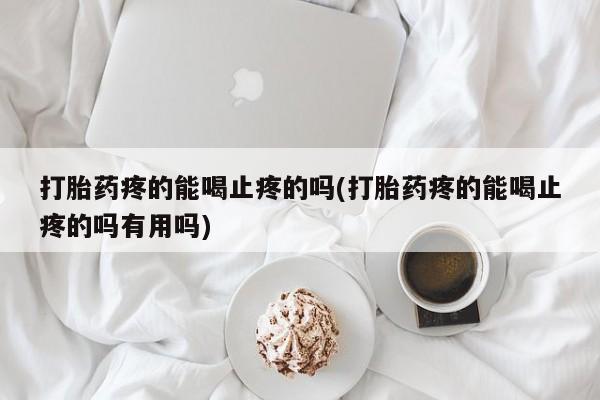 流产药网上专门卖店联系微信打胎药疼的能喝止疼的吗(打胎药疼的能喝止疼的吗有用吗)