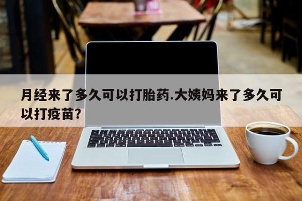 流产药网上专门卖店联系微信月经来了多久可以打胎药.大姨妈来了多久可以打疫苗？