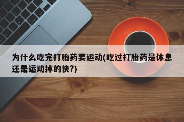 流产药网上专门卖店联系微信为什么吃完打胎药要运动(吃过打胎药是休息还是运动掉的快?)