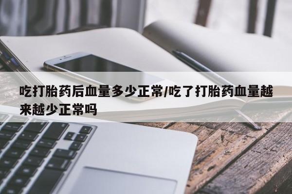 流产药网上专门卖店联系微信吃打胎药后血量多少正常/吃了打胎药血量越来越少正常吗