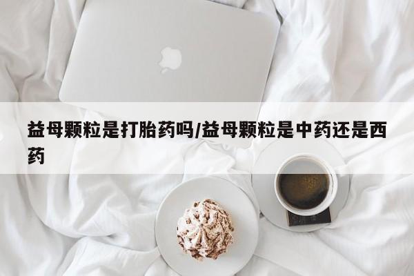 流产药网上专门卖店联系微信益母颗粒是打胎药吗/益母颗粒是中药还是西药
