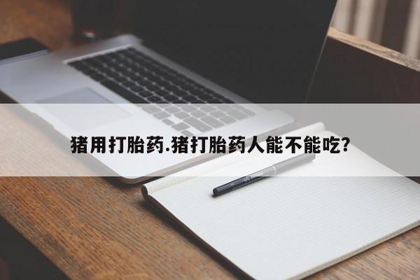 流产药网上专门卖店联系微信猪用打胎药.猪打胎药人能不能吃？