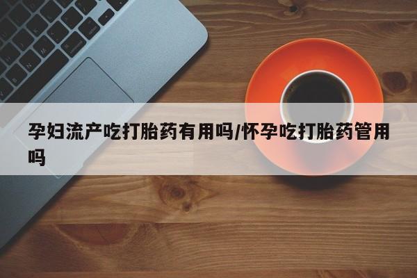 流产药网上专门卖店联系微信孕妇流产吃打胎药有用吗/怀孕吃打胎药管用吗