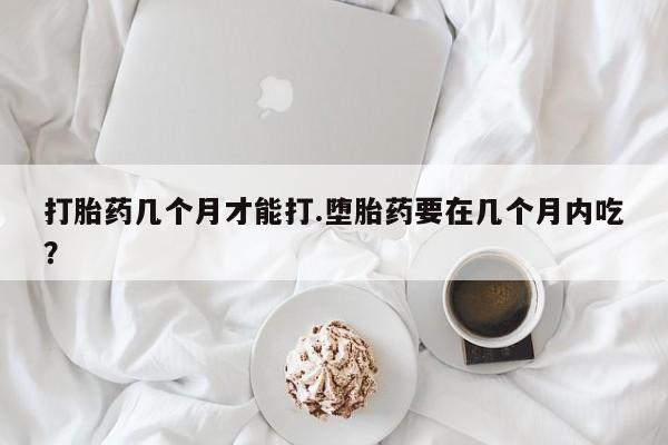 流产药网上专门卖店联系微信打胎药几个月才能打.堕胎药要在几个月内吃？