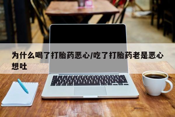 流产药网上专门卖店联系微信为什么喝了打胎药恶心/吃了打胎药老是恶心想吐