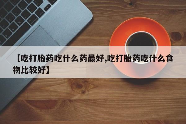 流产药网上专门卖店联系微信【吃打胎药吃什么药最好,吃打胎药吃什么食物比较好】