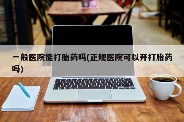 流产药网上专门卖店联系微信一般医院能打胎药吗(正规医院可以开打胎药吗)