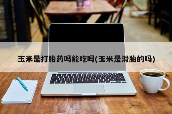 流产药网上专门卖店联系微信玉米是打胎药吗能吃吗(玉米是滑胎的吗)