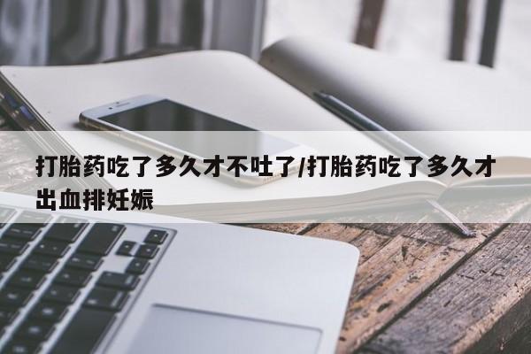 流产药网上专门卖店联系微信打胎药吃了多久才不吐了/打胎药吃了多久才出血排妊娠