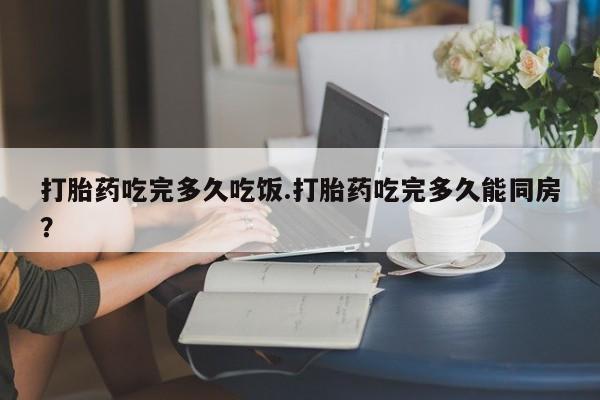 流产药网上专门卖店联系微信打胎药吃完多久吃饭.打胎药吃完多久能同房？