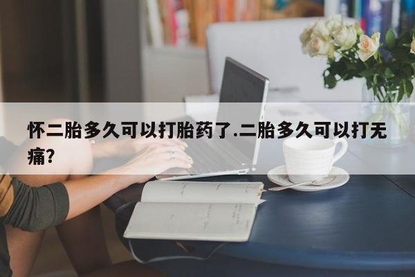 流产药网上专门卖店联系微信怀二胎多久可以打胎药了.二胎多久可以打无痛？