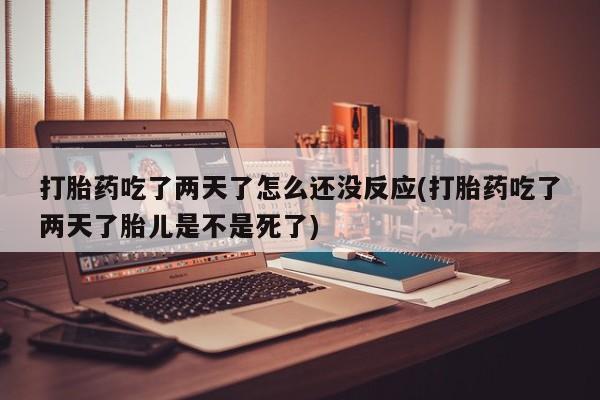 流产药网上专门卖店联系微信打胎药吃了两天了怎么还没反应(打胎药吃了两天了胎儿是不是死了)