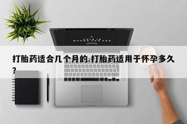 流产药网上专门卖店联系微信打胎药适合几个月的.打胎药适用于怀孕多久？