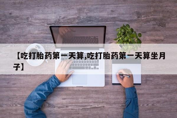流产药网上专门卖店联系微信【吃打胎药第一天算,吃打胎药第一天算坐月子】