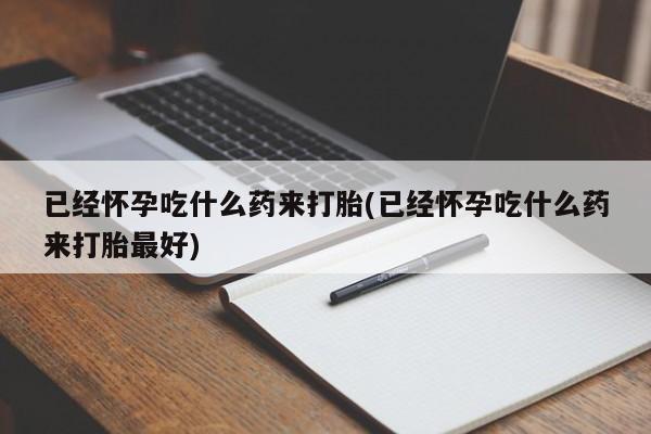 流产药网上专门卖店联系微信已经怀孕吃什么药来打胎(已经怀孕吃什么药来打胎最好)