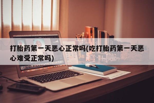 流产药网上专门卖店联系微信打胎药第一天恶心正常吗(吃打胎药第一天恶心难受正常吗)