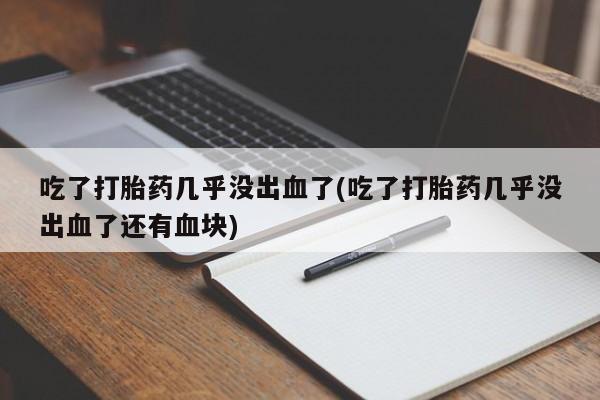 流产药网上专门卖店联系微信吃了打胎药几乎没出血了(吃了打胎药几乎没出血了还有血块)