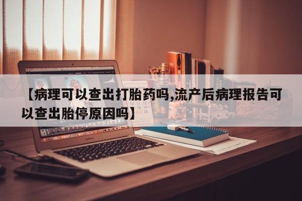 流产药网上专门卖店联系微信【病理可以查出打胎药吗,流产后病理报告可以查出胎停原因吗】