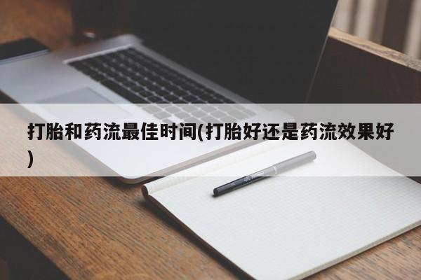 流产药网上专门卖店联系微信打胎和药流最佳时间(打胎好还是药流效果好)