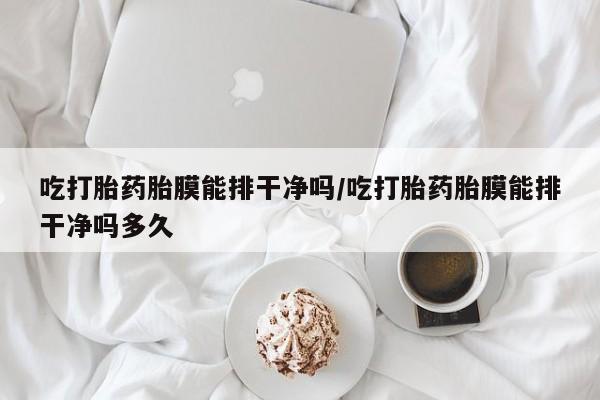 流产药网上专门卖店联系微信吃打胎药胎膜能排干净吗/吃打胎药胎膜能排干净吗多久