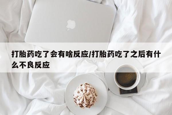 流产药网上专门卖店联系微信打胎药吃了会有啥反应/打胎药吃了之后有什么不良反应