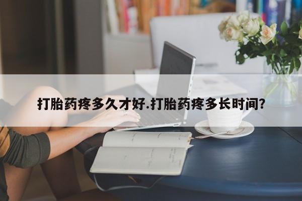 流产药网上专门卖店联系微信打胎药疼多久才好.打胎药疼多长时间？