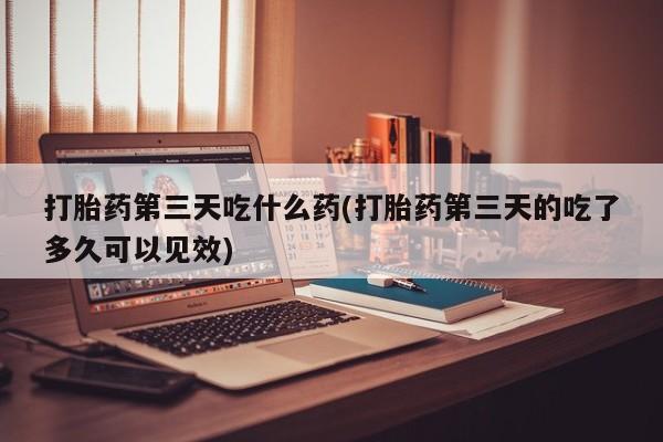 流产药网上专门卖店联系微信打胎药第三天吃什么药(打胎药第三天的吃了多久可以见效)