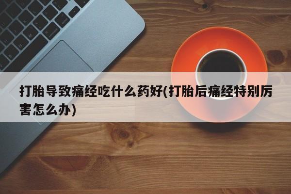 流产药网上专门卖店联系微信打胎导致痛经吃什么药好(打胎后痛经特别厉害怎么办)