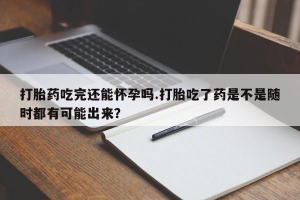 流产药网上专门卖店联系微信打胎药吃完还能怀孕吗.打胎吃了药是不是随时都有可能出来？