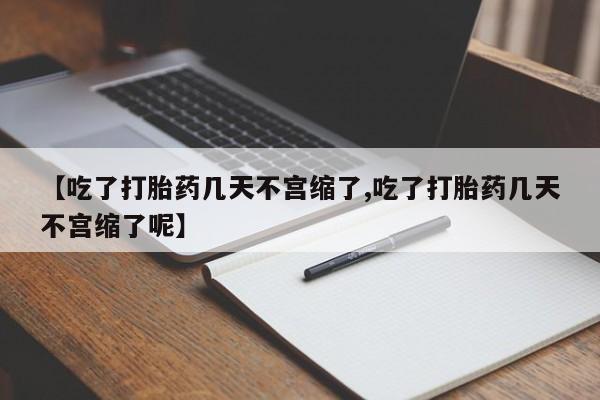 流产药网上专门卖店联系微信【吃了打胎药几天不宫缩了,吃了打胎药几天不宫缩了呢】