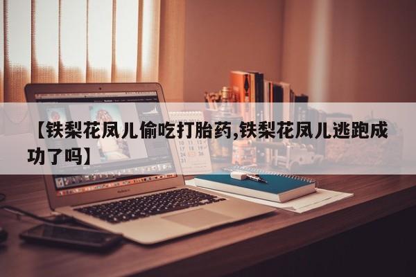 流产药网上专门卖店联系微信【铁梨花凤儿偷吃打胎药,铁梨花凤儿逃跑成功了吗】