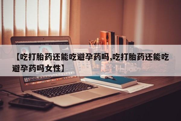 流产药网上专门卖店联系微信【吃打胎药还能吃避孕药吗,吃打胎药还能吃避孕药吗女性】