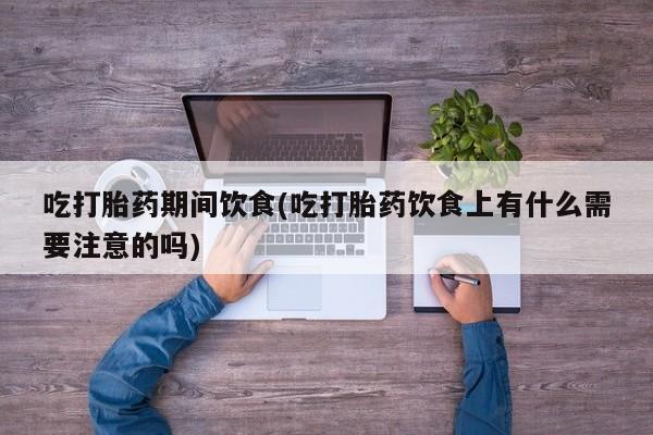 流产药网上专门卖店联系微信吃打胎药期间饮食(吃打胎药饮食上有什么需要注意的吗)