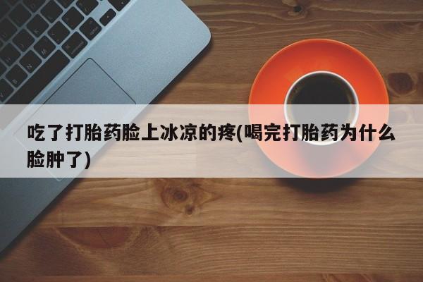 流产药网上专门卖店联系微信吃了打胎药脸上冰凉的疼(喝完打胎药为什么脸肿了)