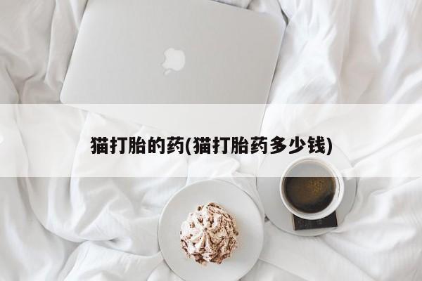 流产药网上专门卖店联系微信猫打胎的药(猫打胎药多少钱)
