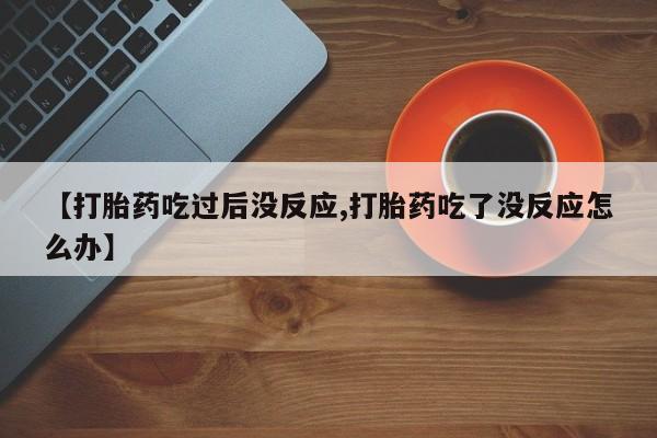 流产药网上专门卖店联系微信【打胎药吃过后没反应,打胎药吃了没反应怎么办】