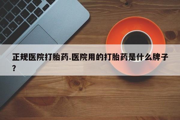 流产药网上专门卖店联系微信正规医院打胎药.医院用的打胎药是什么牌子？
