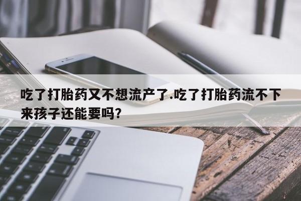 流产药网上专门卖店联系微信吃了打胎药又不想流产了.吃了打胎药流不下来孩子还能要吗？