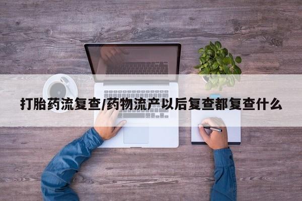 流产药网上专门卖店联系微信打胎药流复查/药物流产以后复查都复查什么