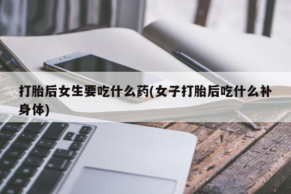 流产药网上专门卖店联系微信打胎后女生要吃什么药(女子打胎后吃什么补身体)