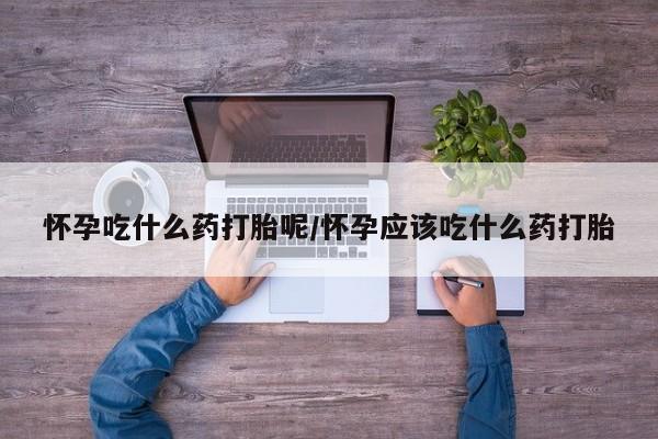 流产药网上专门卖店联系微信怀孕吃什么药打胎呢/怀孕应该吃什么药打胎
