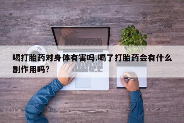 流产药网上专门卖店联系微信喝打胎药对身体有害吗.喝了打胎药会有什么副作用吗？