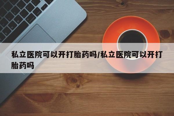 流产药网上专门卖店联系微信私立医院可以开打胎药吗/私立医院可以开打胎药吗