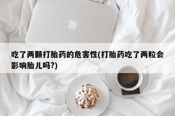 流产药网上专门卖店联系微信吃了两颗打胎药的危害性(打胎药吃了两粒会影响胎儿吗?)