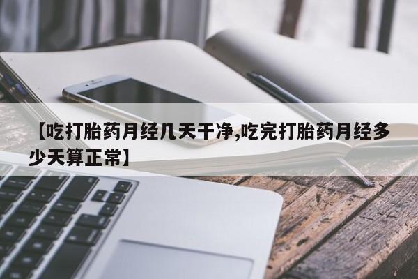 流产药网上专门卖店联系微信【吃打胎药月经几天干净,吃完打胎药月经多少天算正常】