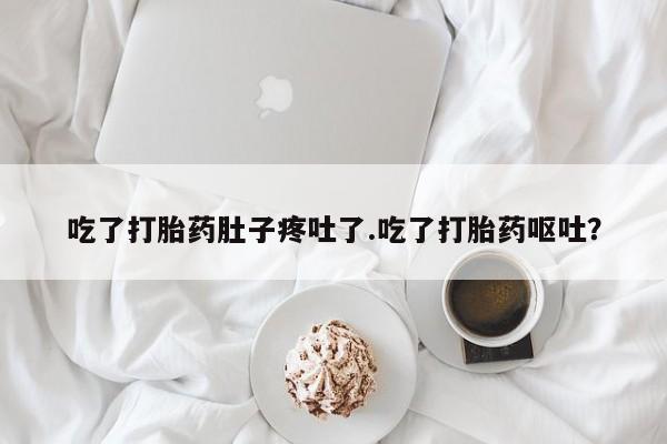流产药网上专门卖店联系微信吃了打胎药肚子疼吐了.吃了打胎药呕吐？