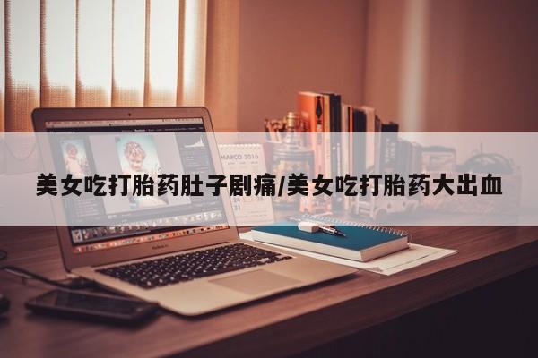 流产药网上专门卖店联系微信美女吃打胎药肚子剧痛/美女吃打胎药大出血