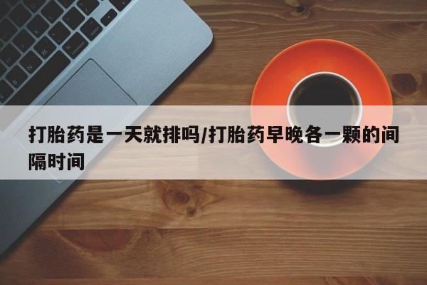 流产药网上专门卖店联系微信打胎药是一天就排吗/打胎药早晚各一颗的间隔时间